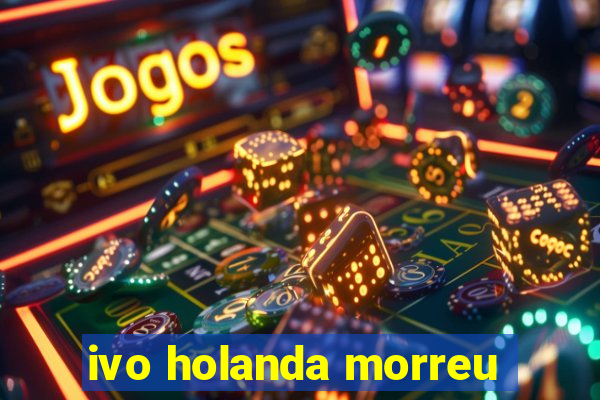 ivo holanda morreu